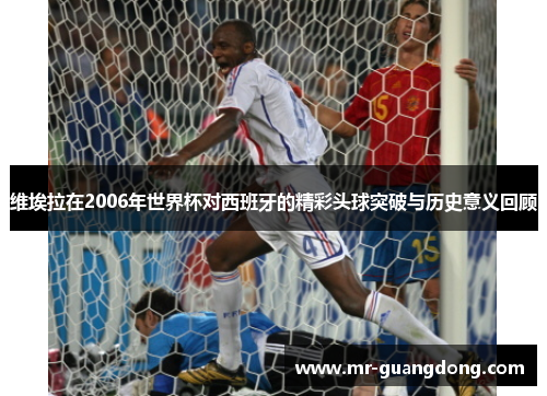维埃拉在2006年世界杯对西班牙的精彩头球突破与历史意义回顾