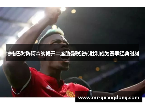 博格巴对阵阿森纳梅开二度助曼联逆转胜利成为赛季经典时刻