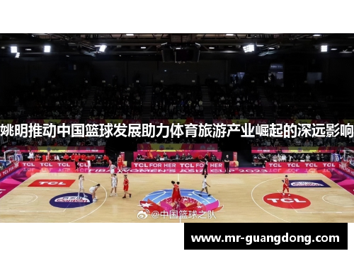 姚明推动中国篮球发展助力体育旅游产业崛起的深远影响