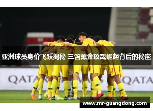 亚洲球员身价飞跃揭秘 三笘薰金玟哉崛起背后的秘密